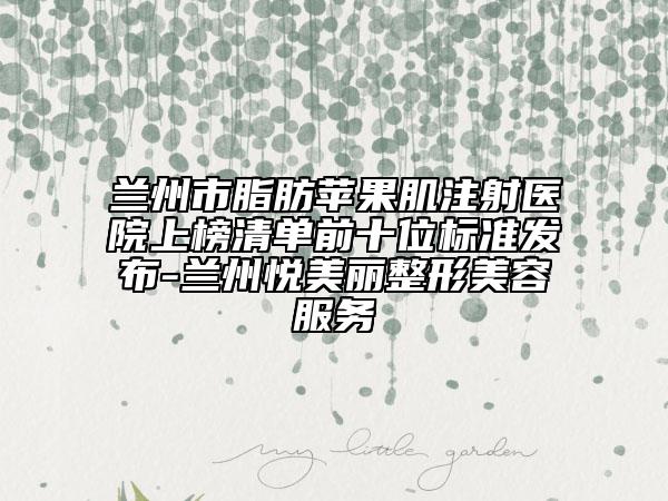 蘭州市脂肪蘋果肌注射醫(yī)院上榜清單前十位標(biāo)準(zhǔn)發(fā)布-蘭州悅美麗整形美容服務(wù)