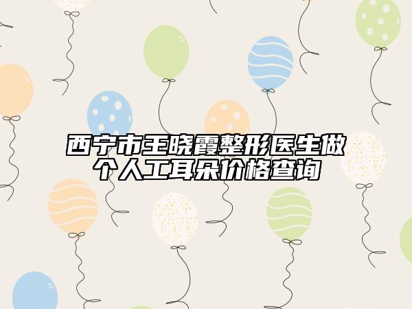 西寧市王曉霞整形醫(yī)生做個人工耳朵價格查詢