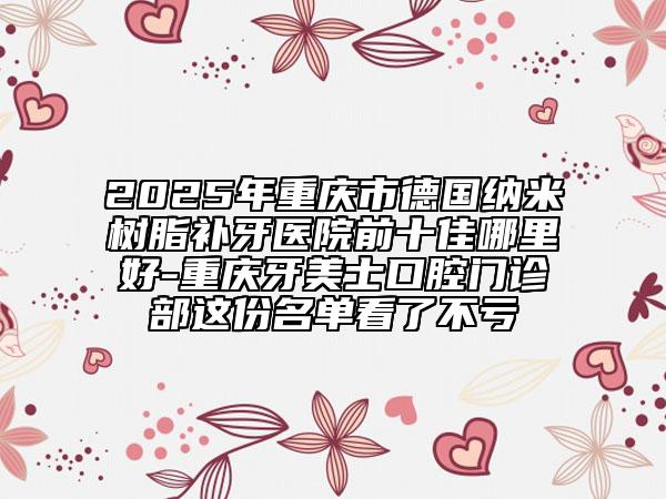 2025年重慶市德國納米樹脂補牙醫(yī)院前十佳哪里好-重慶牙美士口腔門診部這份名單看了不虧