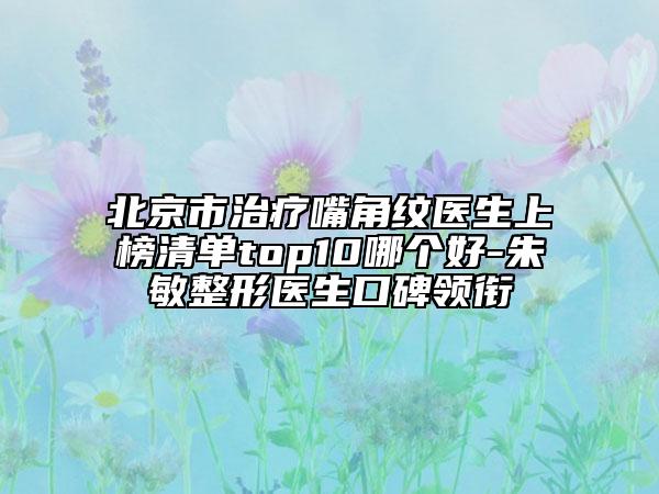 北京市治療嘴角紋醫(yī)生上榜清單top10哪個(gè)好-朱敏整形醫(yī)生口碑領(lǐng)銜