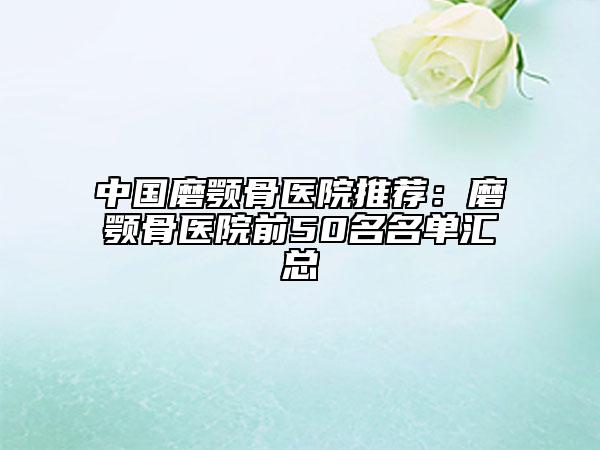 中國(guó)磨顎骨醫(yī)院推薦：磨顎骨醫(yī)院前50名名單匯總