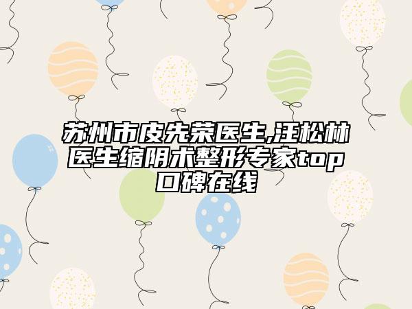 蘇州市皮先榮醫(yī)生,汪松林醫(yī)生縮陰術(shù)整形專家top口碑在線