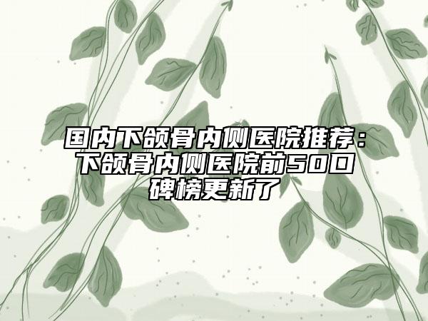 國內(nèi)下頜骨內(nèi)側(cè)醫(yī)院推薦：下頜骨內(nèi)側(cè)醫(yī)院前50口碑榜更新了