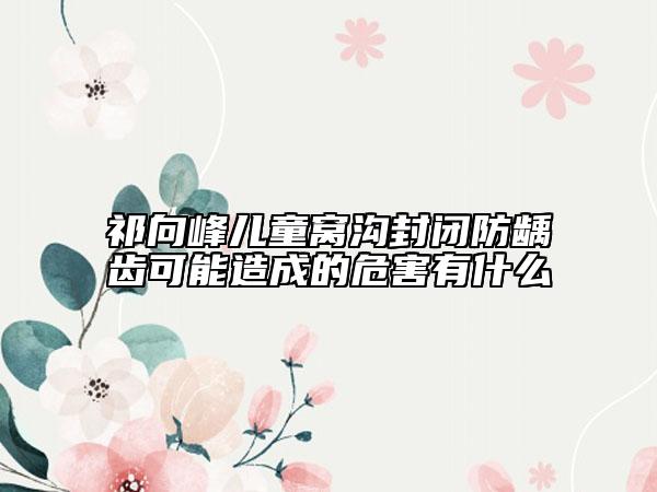 祁向峰兒童窩溝封閉防齲齒可能造成的危害有什么