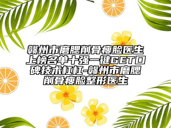 贛州市磨腮削骨瘦臉醫(yī)生上榜名單十強一鍵GET口碑技術(shù)杠杠-贛州市磨腮削骨瘦臉整形醫(yī)生