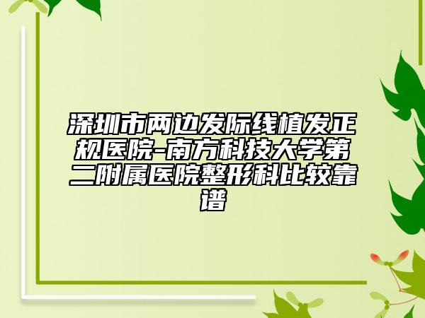 深圳市兩邊發(fā)際線植發(fā)正規(guī)醫(yī)院-南方科技大學(xué)第二附屬醫(yī)院整形科比較靠譜