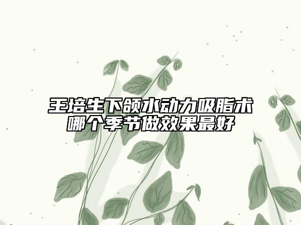 王培生下頜水動(dòng)力吸脂術(shù)哪個(gè)季節(jié)做效果最好