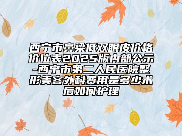 西寧市鼻梁低雙眼皮價(jià)格價(jià)位表2025版內(nèi)部公示-西寧市第二人民醫(yī)院整形美容外科費(fèi)用是多少術(shù)后如何護(hù)理