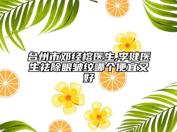 臺州市鄧經(jīng)榕醫(yī)生,李健醫(yī)生祛除眼皺紋哪個便宜又好