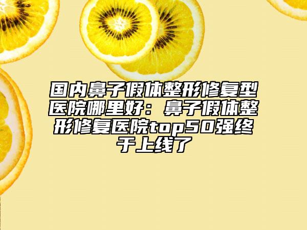 國內(nèi)鼻子假體整形修復(fù)型醫(yī)院哪里好：鼻子假體整形修復(fù)醫(yī)院top50強(qiáng)終于上線了