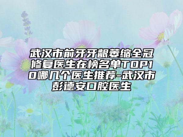 武漢市前牙牙齦萎縮全冠修復(fù)醫(yī)生在榜名單TOP10哪幾個(gè)醫(yī)生推薦-武漢市彭德安口腔醫(yī)生