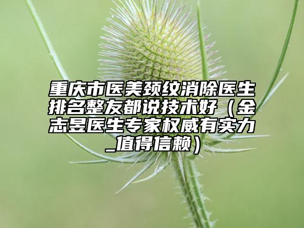 重慶市醫(yī)美頸紋消除醫(yī)生排名整友都說技術(shù)好（金志昱醫(yī)生專家權(quán)威有實力_值得信賴）
