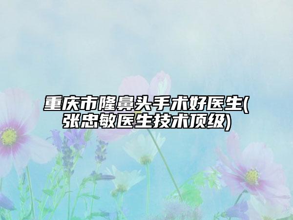 重慶市隆鼻頭手術(shù)好醫(yī)生(張忠敏醫(yī)生技術(shù)頂級)