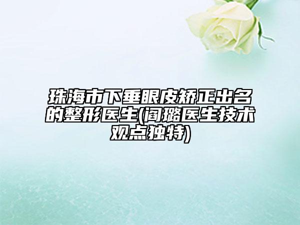 珠海市下垂眼皮矯正出名的整形醫(yī)生(閻璐醫(yī)生技術(shù)觀點(diǎn)獨(dú)特)