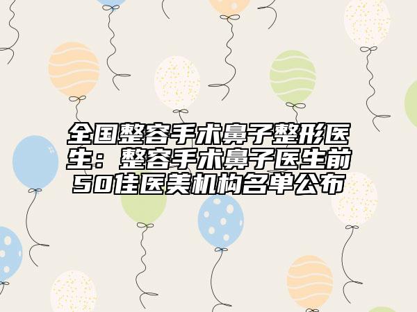 全國(guó)整容手術(shù)鼻子整形醫(yī)生：整容手術(shù)鼻子醫(yī)生前50佳醫(yī)美機(jī)構(gòu)名單公布