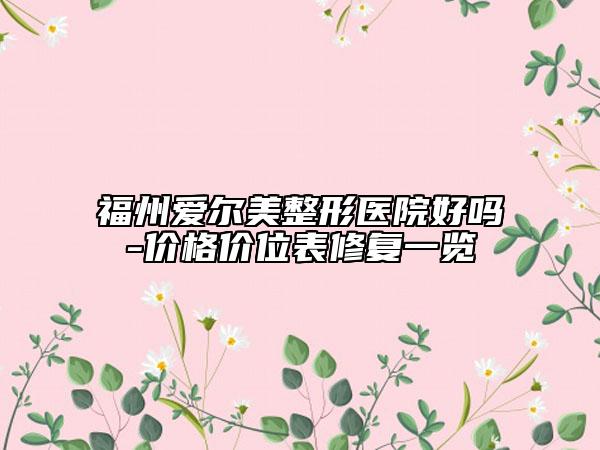 福州愛(ài)爾美整形醫(yī)院好嗎-價(jià)格價(jià)位表修復(fù)一覽