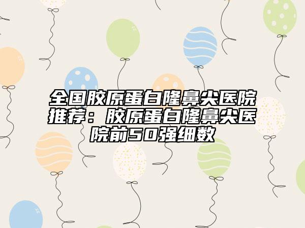 全國膠原蛋白隆鼻尖醫(yī)院推薦：膠原蛋白隆鼻尖醫(yī)院前50強細數(shù)