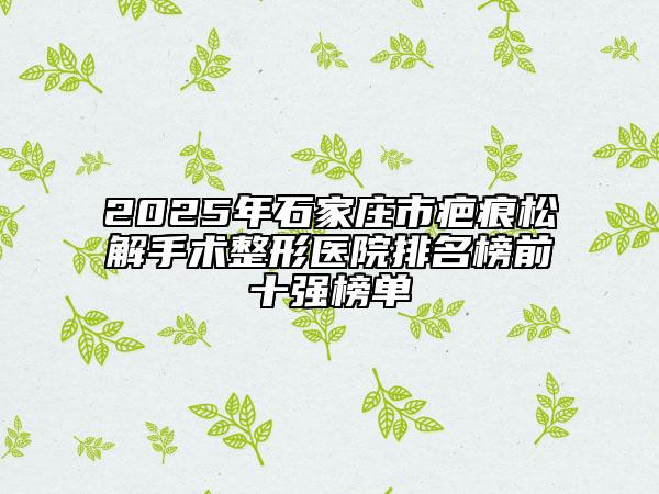 2025年石家莊市疤痕松解手術(shù)整形醫(yī)院排名榜前十強(qiáng)榜單