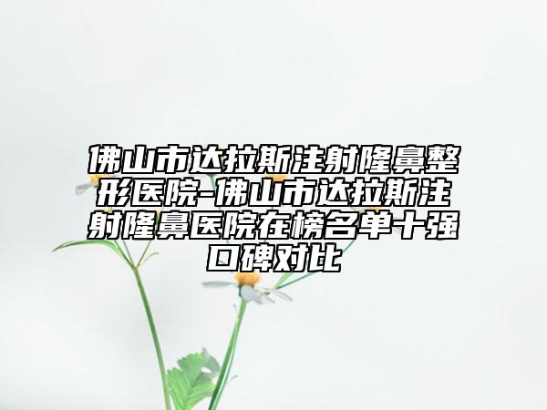 佛山市達(dá)拉斯注射隆鼻整形醫(yī)院-佛山市達(dá)拉斯注射隆鼻醫(yī)院在榜名單十強(qiáng)口碑對比