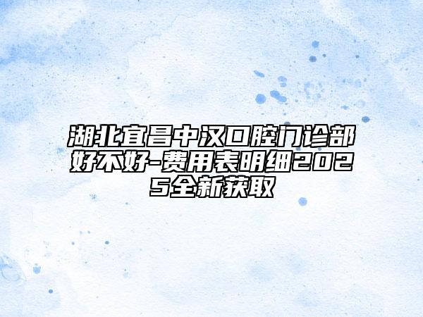湖北宜昌中漢口腔門診部好不好-費用表明細2025全新獲取