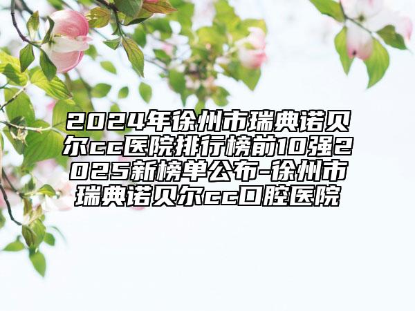 2024年徐州市瑞典諾貝爾cc醫(yī)院排行榜前10強2025新榜單公布-徐州市瑞典諾貝爾cc口腔醫(yī)院
