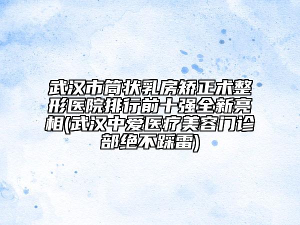 武漢市筒狀乳房矯正術整形醫(yī)院排行前十強全新亮相(武漢中愛醫(yī)療美容門診部絕不踩雷)