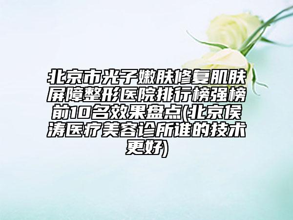 北京市光子嫩膚修復(fù)肌膚屏障整形醫(yī)院排行榜強(qiáng)榜前10名效果盤點(北京侯濤醫(yī)療美容診所誰的技術(shù)更好)