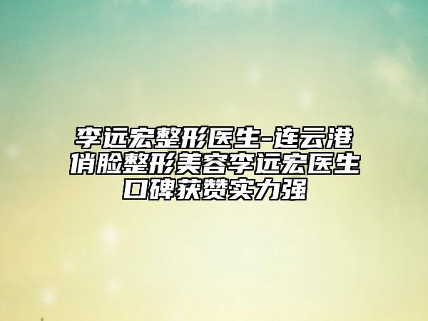 李遠(yuǎn)宏整形醫(yī)生-連云港俏臉整形美容李遠(yuǎn)宏醫(yī)生口碑獲贊實力強