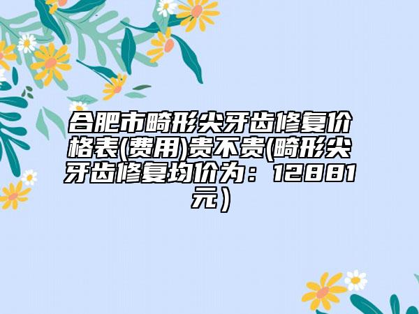 合肥市畸形尖牙齒修復(fù)價(jià)格表(費(fèi)用)貴不貴(畸形尖牙齒修復(fù)均價(jià)為：12881元）