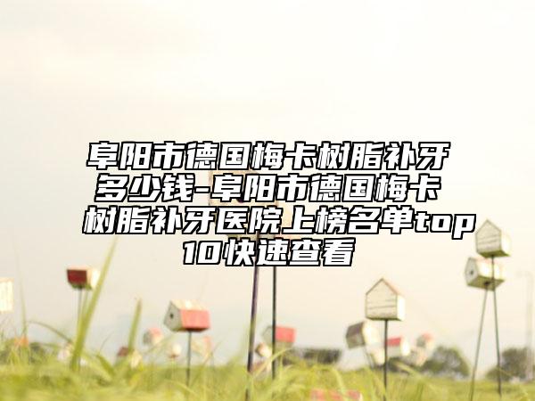 阜陽市德國梅卡樹脂補(bǔ)牙多少錢-阜陽市德國梅卡樹脂補(bǔ)牙醫(yī)院上榜名單top10快速查看