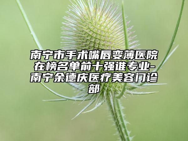 南寧市手術(shù)嘴唇變薄醫(yī)院在榜名單前十強誰專業(yè)-南寧余德慶醫(yī)療美容門診部