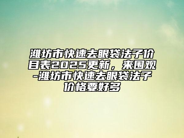 濰坊市快速去眼袋法子價(jià)目表2025更新，來(lái)圍觀-濰坊市快速去眼袋法子價(jià)格要好多