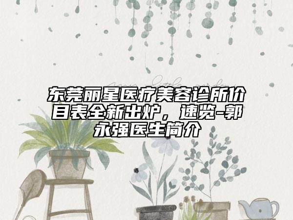 東莞麗星醫(yī)療美容診所價目表全新出爐，速覽-郭永強醫(yī)生簡介