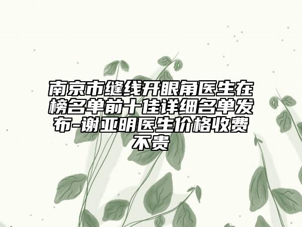 南京市縫線開眼角醫(yī)生在榜名單前十佳詳細名單發(fā)布-謝亞明醫(yī)生價格收費不貴