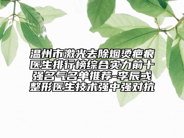 溫州市激光去除煙燙疤痕醫(yī)生排行榜綜合實(shí)力前十強(qiáng)名氣名單推薦-李辰或整形醫(yī)生技術(shù)強(qiáng)中強(qiáng)對抗
