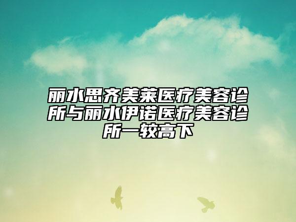 麗水思齊美萊醫(yī)療美容診所與麗水伊諾醫(yī)療美容診所一較高下