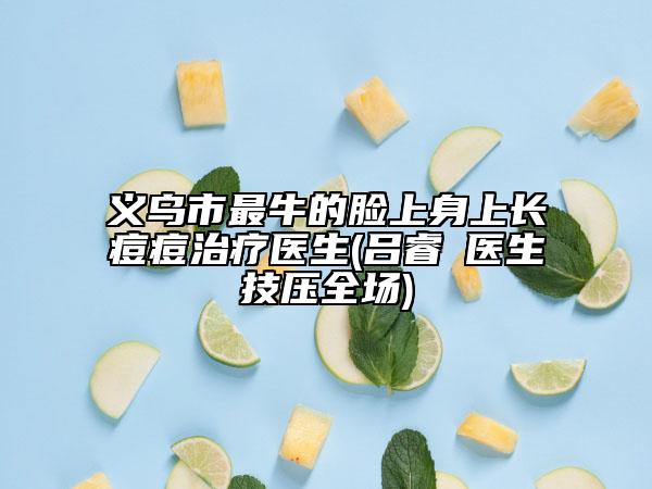 義烏市最牛的臉上身上長(zhǎng)痘痘治療醫(yī)生(呂睿紘醫(yī)生技?jí)喝珗?chǎng))