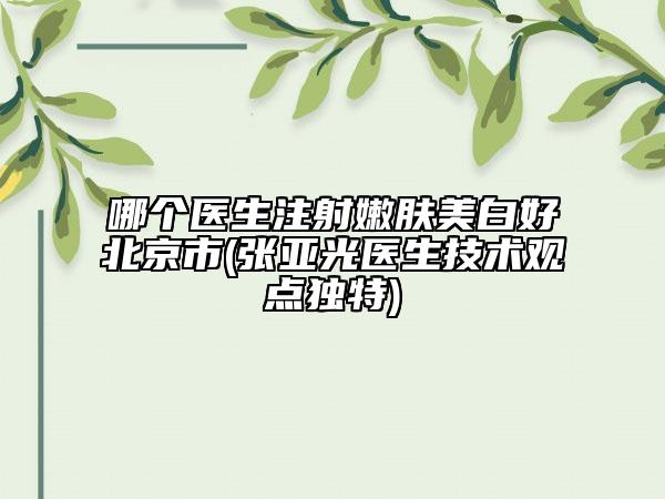 哪個(gè)醫(yī)生注射嫩膚美白好北京市(張亞光醫(yī)生技術(shù)觀點(diǎn)獨(dú)特)