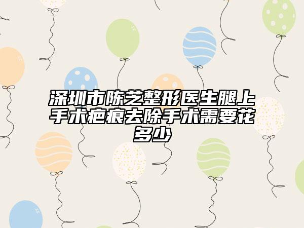 深圳市陳芝整形醫(yī)生腿上手術疤痕去除手術需要花多少