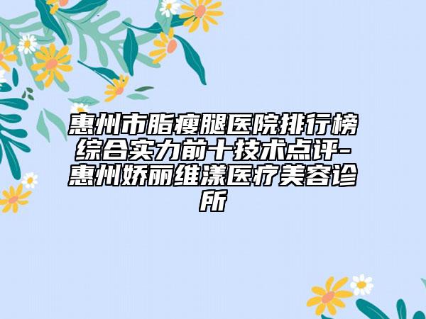 惠州市脂瘦腿醫(yī)院排行榜綜合實力前十技術(shù)點評-惠州嬌麗維漾醫(yī)療美容診所
