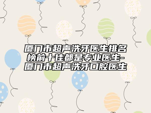 廈門市超聲洗牙醫(yī)生排名榜前十佳都是專業(yè)醫(yī)生-廈門市超聲洗牙口腔醫(yī)生