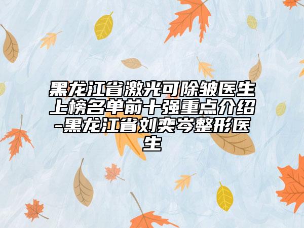 黑龍江省激光可除皺醫(yī)生上榜名單前十強重點介紹-黑龍江省劉奕岑整形醫(yī)生