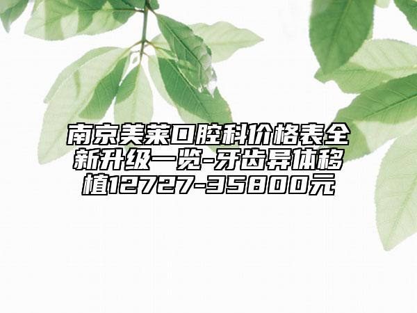 南京美萊口腔科價(jià)格表全新升級一覽-牙齒異體移植12727-35800元