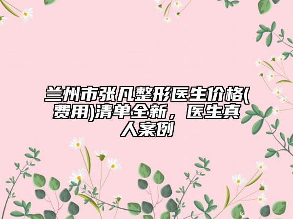蘭州市張凡整形醫(yī)生價格(費用)清單全新，醫(yī)生真人案例