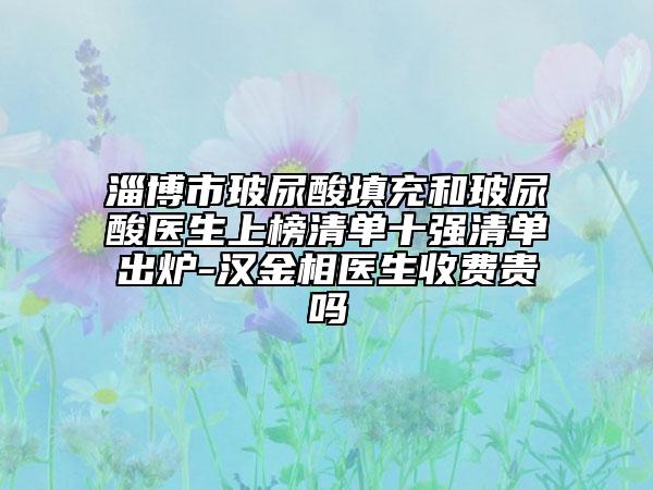 淄博市玻尿酸填充和玻尿酸醫(yī)生上榜清單十強(qiáng)清單出爐-漢金相醫(yī)生收費(fèi)貴嗎
