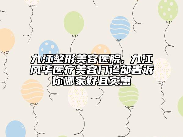 九江整形美容醫(yī)院,?九江風(fēng)華醫(yī)療美容門診部告訴你哪家好且實(shí)惠