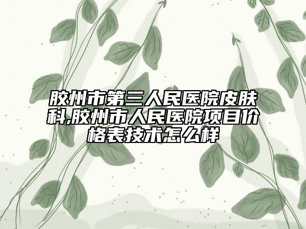 膠州市第三人民醫(yī)院皮膚科,膠州市人民醫(yī)院項目價格表技術怎么樣