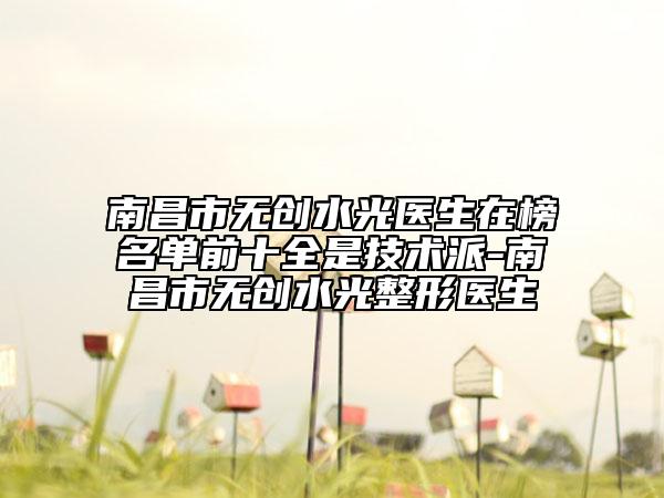 南昌市無創(chuàng)水光醫(yī)生在榜名單前十全是技術(shù)派-南昌市無創(chuàng)水光整形醫(yī)生