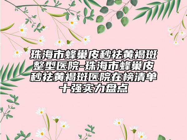 珠海市蜂巢皮秒祛黃褐斑整型醫(yī)院-珠海市蜂巢皮秒祛黃褐斑醫(yī)院在榜清單十強實力盤點