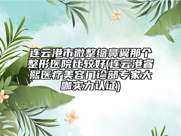 連云港市微整縮鼻翼那個整形醫(yī)院比較好(連云港睿熙醫(yī)療美容門診部專家大咖實(shí)力認(rèn)證)